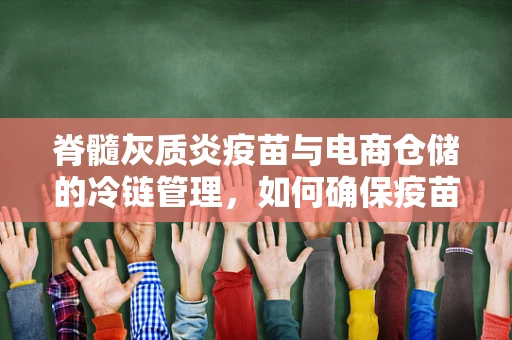 脊髓灰质炎疫苗与电商仓储的冷链管理，如何确保疫苗安全？