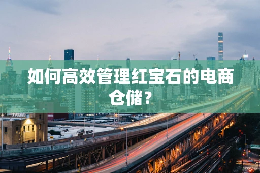 如何高效管理红宝石的电商仓储？