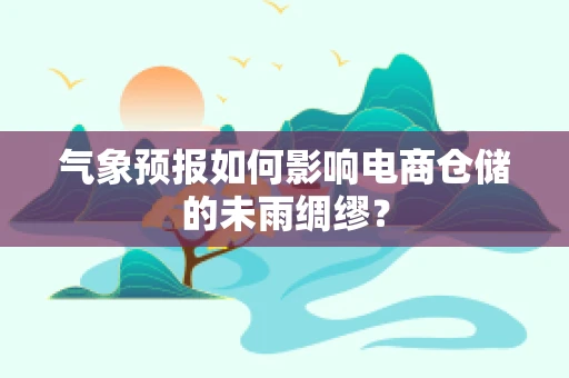 气象预报如何影响电商仓储的未雨绸缪？