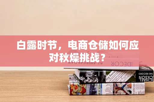 白露时节，电商仓储如何应对秋燥挑战？