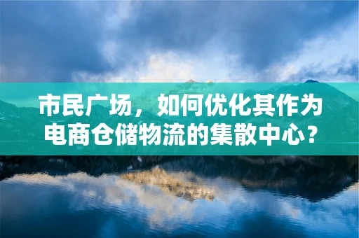 市民广场，如何优化其作为电商仓储物流的集散中心？