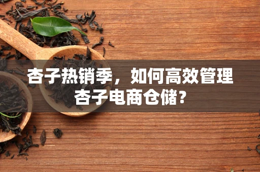 杏子热销季，如何高效管理杏子电商仓储？