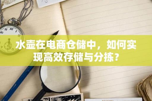 水壶在电商仓储中，如何实现高效存储与分拣？