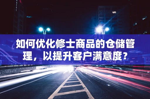 如何优化修士商品的仓储管理，以提升客户满意度？
