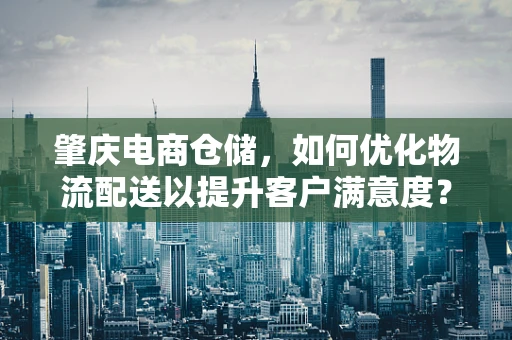 肇庆电商仓储，如何优化物流配送以提升客户满意度？
