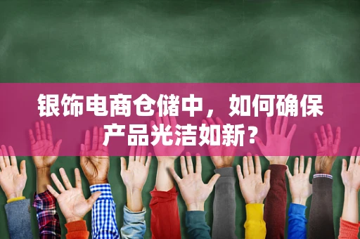银饰电商仓储中，如何确保产品光洁如新？