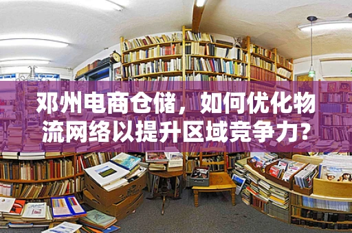 邓州电商仓储，如何优化物流网络以提升区域竞争力？