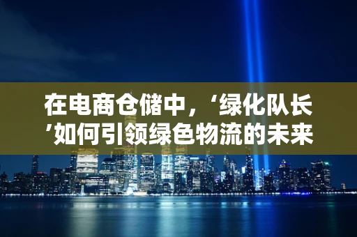 在电商仓储中，‘绿化队长’如何引领绿色物流的未来？