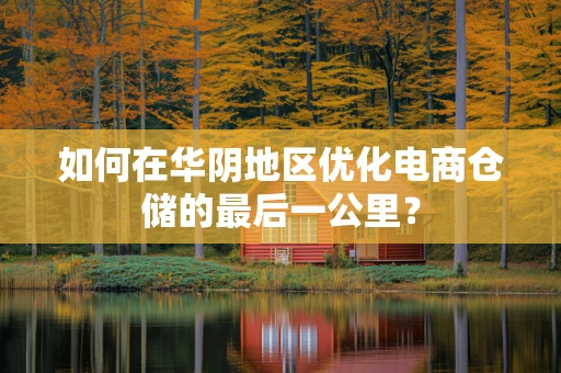 如何在华阴地区优化电商仓储的最后一公里？