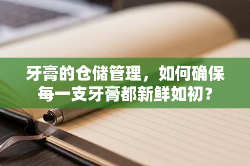 牙膏的仓储管理，如何确保每一支牙膏都新鲜如初？