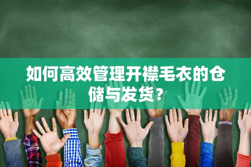 如何高效管理开襟毛衣的仓储与发货？