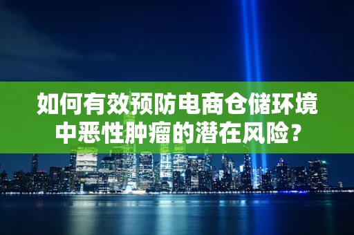 如何有效预防电商仓储环境中恶性肿瘤的潜在风险？