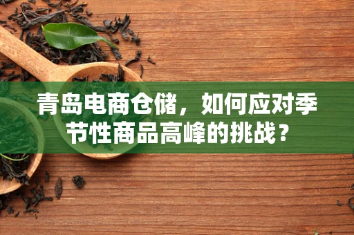 青岛电商仓储，如何应对季节性商品高峰的挑战？