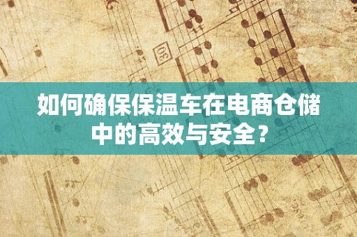 如何确保保温车在电商仓储中的高效与安全？