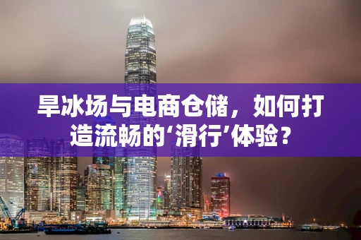 旱冰场与电商仓储，如何打造流畅的‘滑行’体验？
