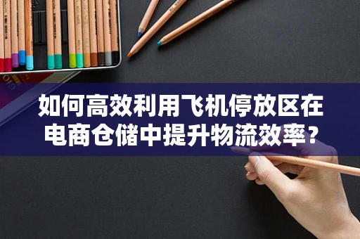如何高效利用飞机停放区在电商仓储中提升物流效率？
