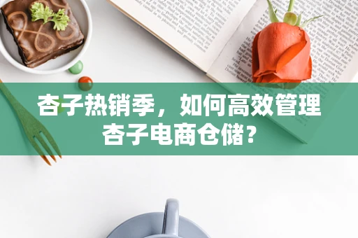 杏子热销季，如何高效管理杏子电商仓储？