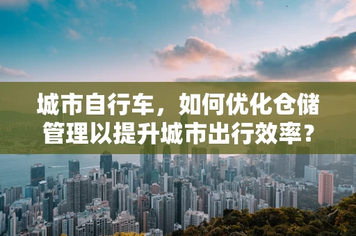 城市自行车，如何优化仓储管理以提升城市出行效率？