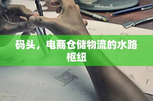 码头，电商仓储物流的水路枢纽