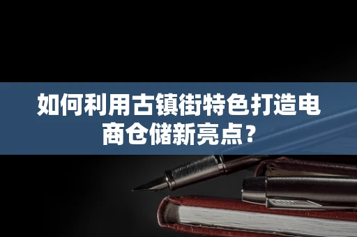 如何利用古镇街特色打造电商仓储新亮点？