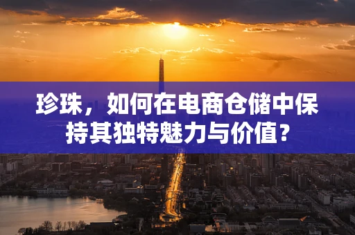 珍珠，如何在电商仓储中保持其独特魅力与价值？