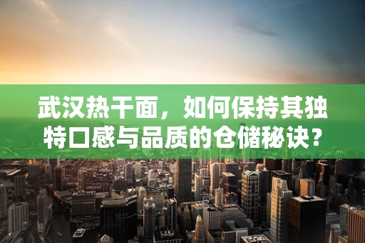 武汉热干面，如何保持其独特口感与品质的仓储秘诀？