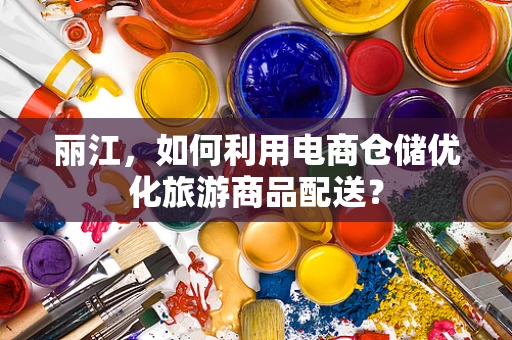 丽江，如何利用电商仓储优化旅游商品配送？