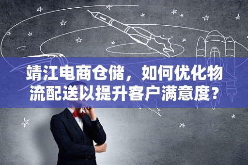 靖江电商仓储，如何优化物流配送以提升客户满意度？