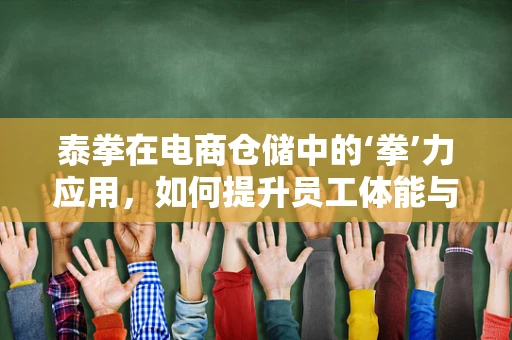泰拳在电商仓储中的‘拳’力应用，如何提升员工体能与团队协作？