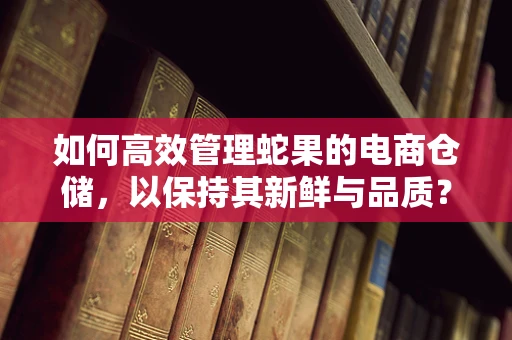 如何高效管理蛇果的电商仓储，以保持其新鲜与品质？