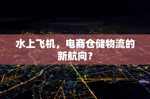 水上飞机，电商仓储物流的新航向？