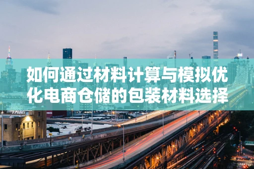如何通过材料计算与模拟优化电商仓储的包装材料选择？