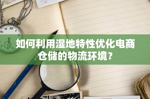 如何利用湿地特性优化电商仓储的物流环境？