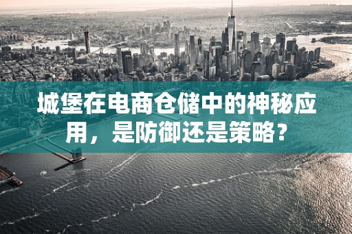 城堡在电商仓储中的神秘应用，是防御还是策略？
