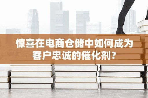 惊喜在电商仓储中如何成为客户忠诚的催化剂？
