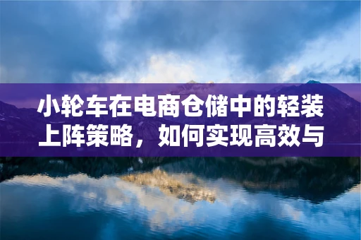小轮车在电商仓储中的轻装上阵策略，如何实现高效与灵活的并存？