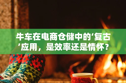 牛车在电商仓储中的‘复古’应用，是效率还是情怀？