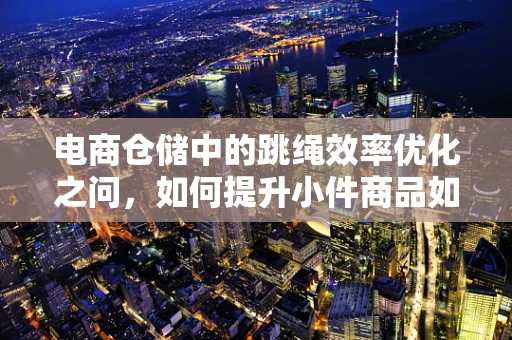 电商仓储中的跳绳效率优化之问，如何提升小件商品如跳绳的拣选速度？