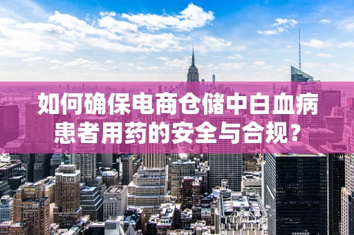 如何确保电商仓储中白血病患者用药的安全与合规？