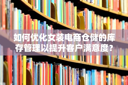 如何优化女装电商仓储的库存管理以提升客户满意度？