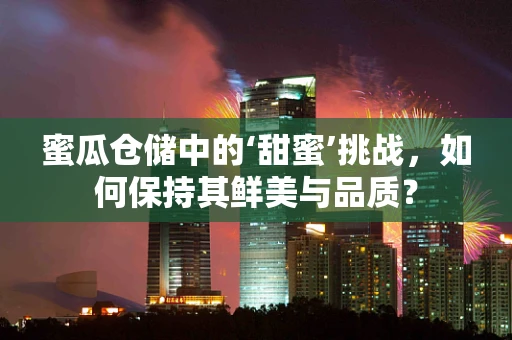 蜜瓜仓储中的‘甜蜜’挑战，如何保持其鲜美与品质？