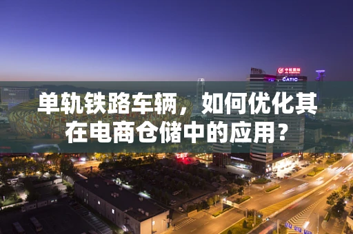 单轨铁路车辆，如何优化其在电商仓储中的应用？