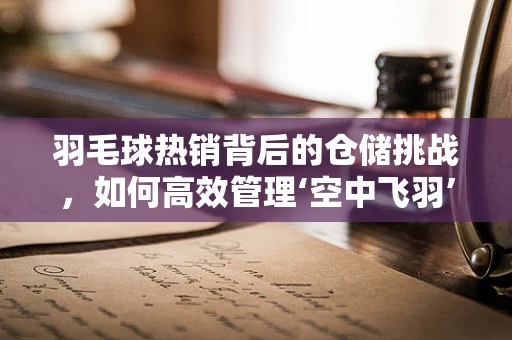 羽毛球热销背后的仓储挑战，如何高效管理‘空中飞羽’？