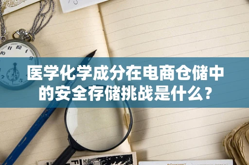 医学化学成分在电商仓储中的安全存储挑战是什么？