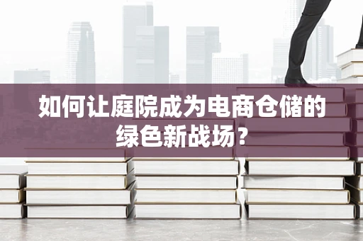 如何让庭院成为电商仓储的绿色新战场？