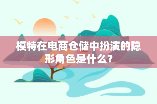 模特在电商仓储中扮演的隐形角色是什么？