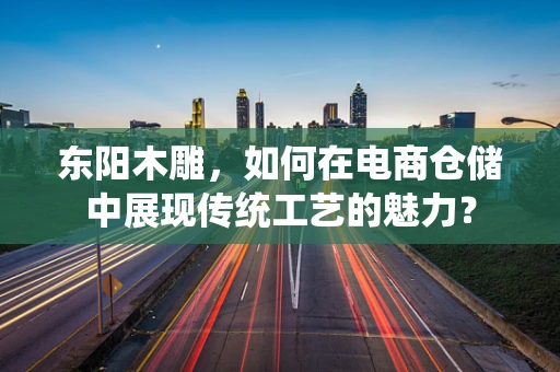 东阳木雕，如何在电商仓储中展现传统工艺的魅力？
