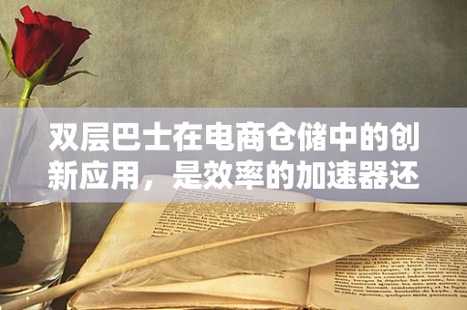 双层巴士在电商仓储中的创新应用，是效率的加速器还是成本的陷阱？