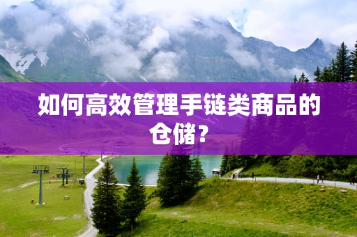 如何高效管理手链类商品的仓储？