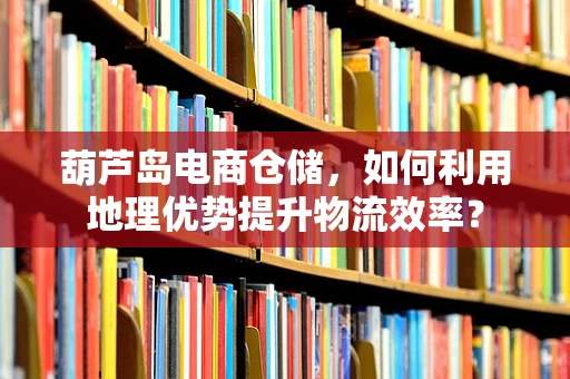 葫芦岛电商仓储，如何利用地理优势提升物流效率？